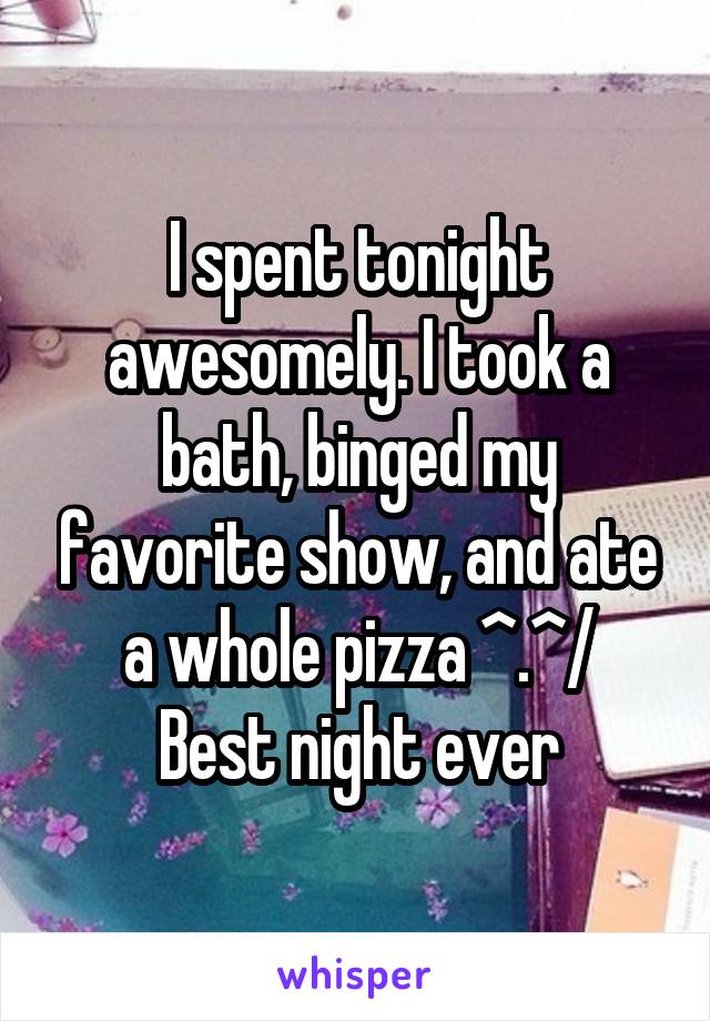 I spent tonight awesomely. I took a bath, binged my favorite show, and ate a whole pizza ^.^/
Best night ever
