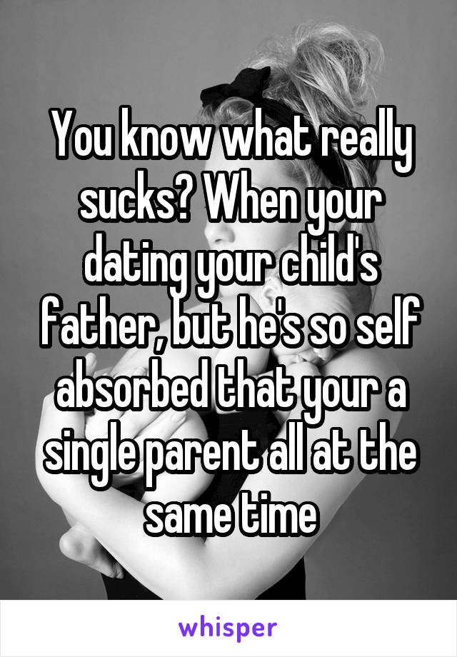 You know what really sucks? When your dating your child's father, but he's so self absorbed that your a single parent all at the same time