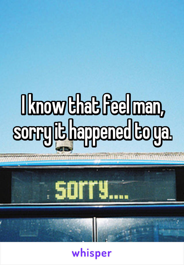 I know that feel man, sorry it happened to ya. 