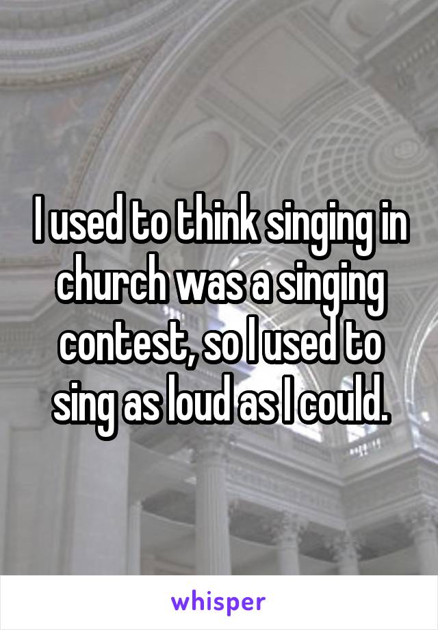 I used to think singing in church was a singing contest, so I used to sing as loud as I could.