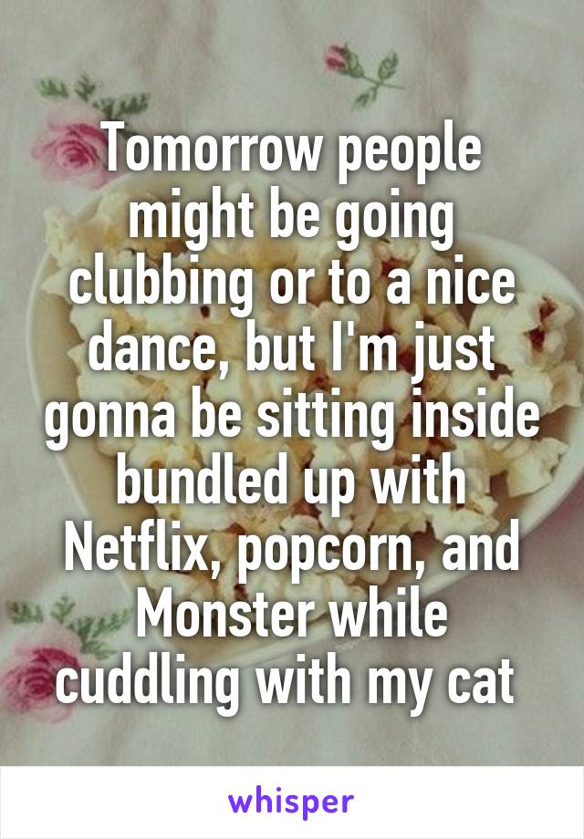 Tomorrow people might be going clubbing or to a nice dance, but I'm just gonna be sitting inside bundled up with Netflix, popcorn, and Monster while cuddling with my cat 