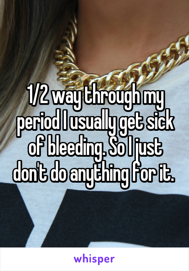 1/2 way through my period I usually get sick of bleeding. So I just don't do anything for it. 