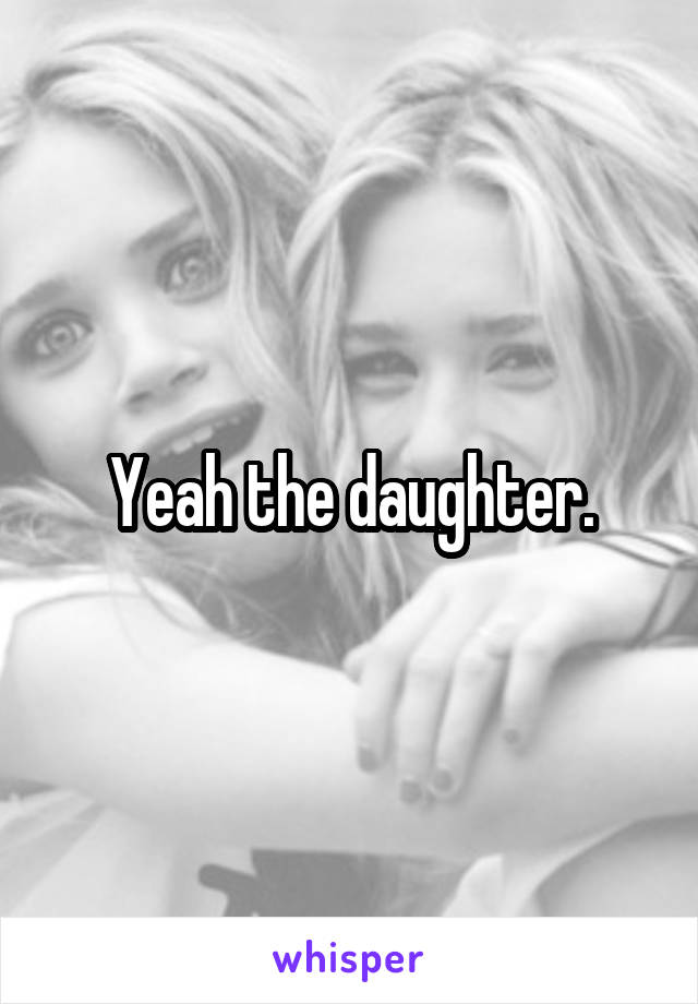 Yeah the daughter.