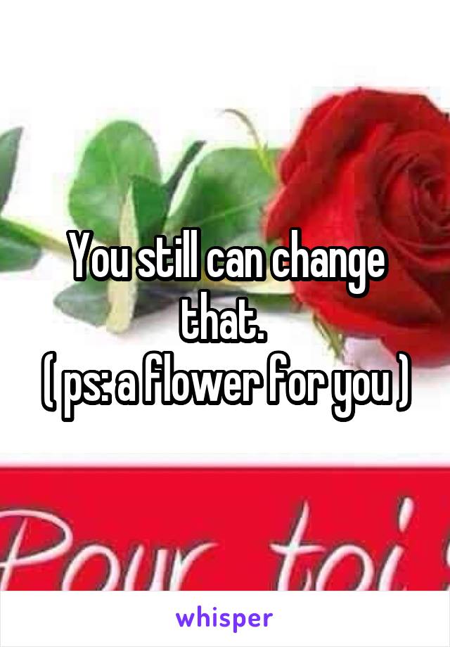 You still can change that. 
( ps: a flower for you )