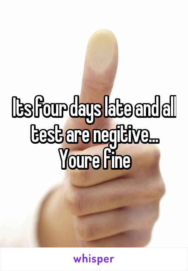 Its four days late and all test are negitive... Youre fine