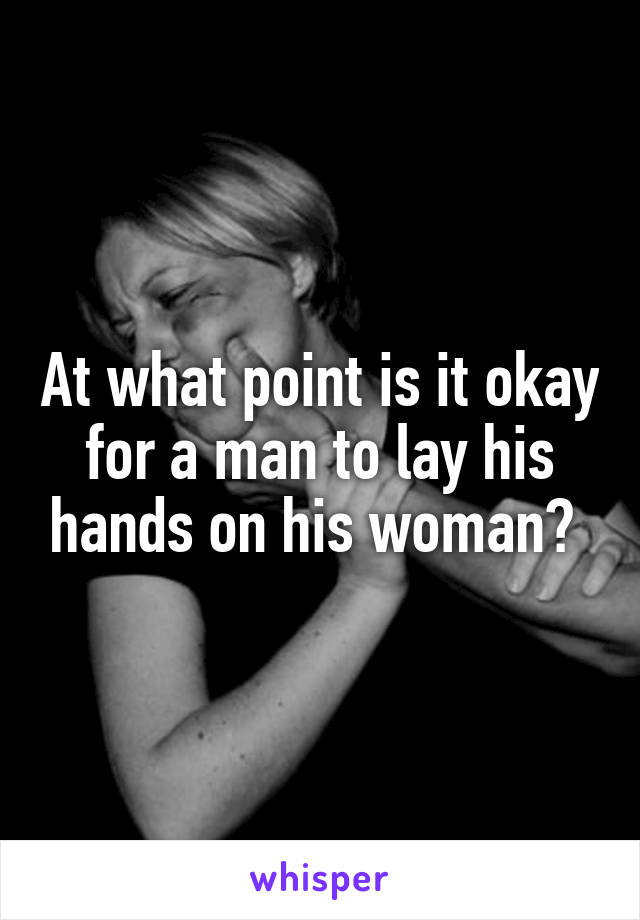 At what point is it okay for a man to lay his hands on his woman? 