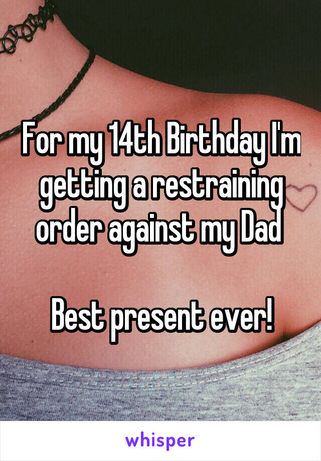 For my 14th Birthday I'm getting a restraining order against my Dad 

Best present ever!