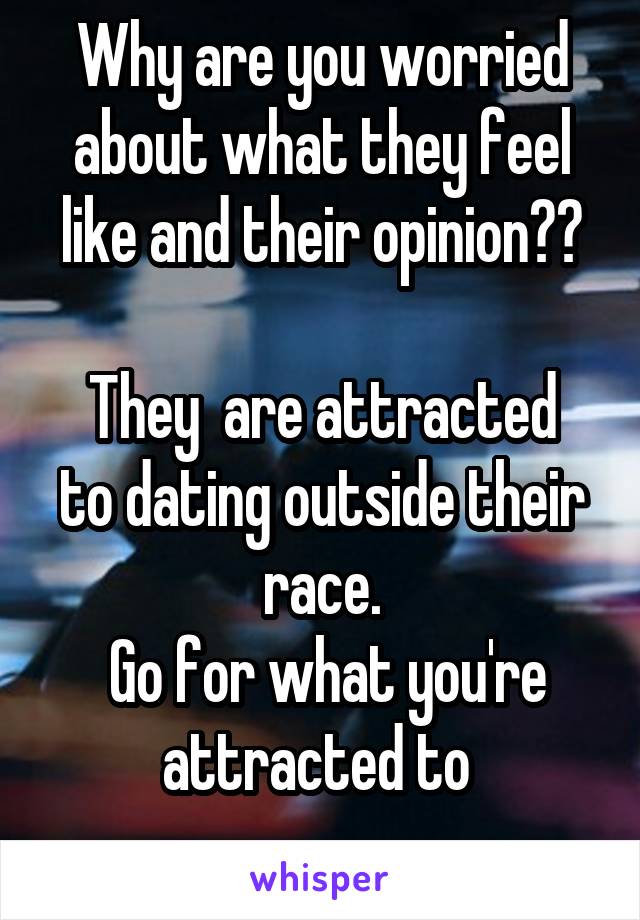 Why are you worried about what they feel like and their opinion??

They  are attracted to dating outside their race.
 Go for what you're attracted to 
