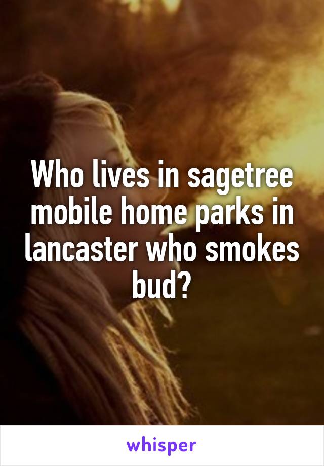 Who lives in sagetree mobile home parks in lancaster who smokes bud?