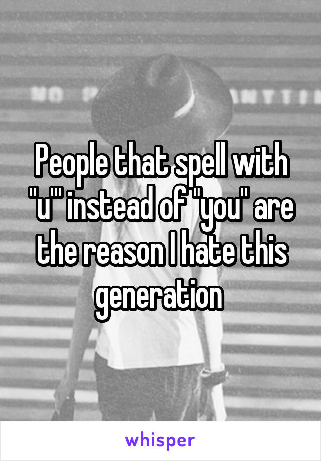 People that spell with "u"' instead of "you" are the reason I hate this generation 