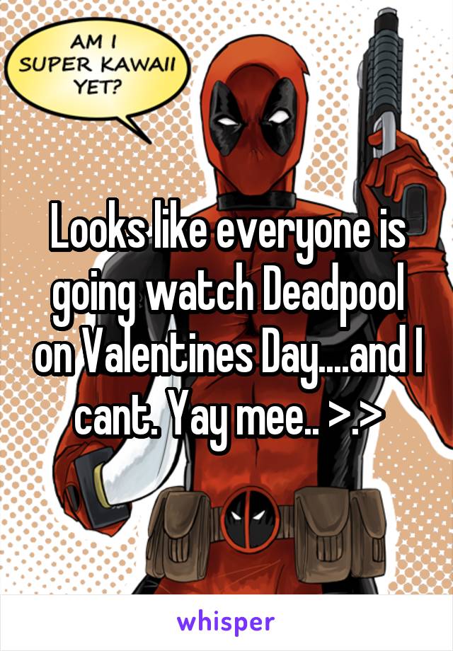 Looks like everyone is going watch Deadpool on Valentines Day....and I cant. Yay mee.. >.>