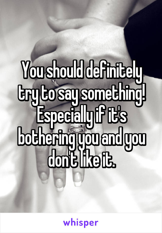 You should definitely try to say something! Especially if it's bothering you and you don't like it.