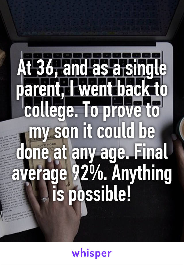 At 36, and as a single parent, I went back to college. To prove to my son it could be done at any age. Final average 92%. Anything is possible!