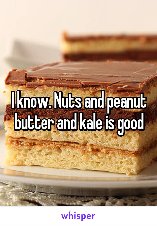 I know. Nuts and peanut butter and kale is good