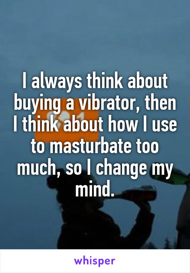 I always think about buying a vibrator, then I think about how I use to masturbate too much, so I change my mind.