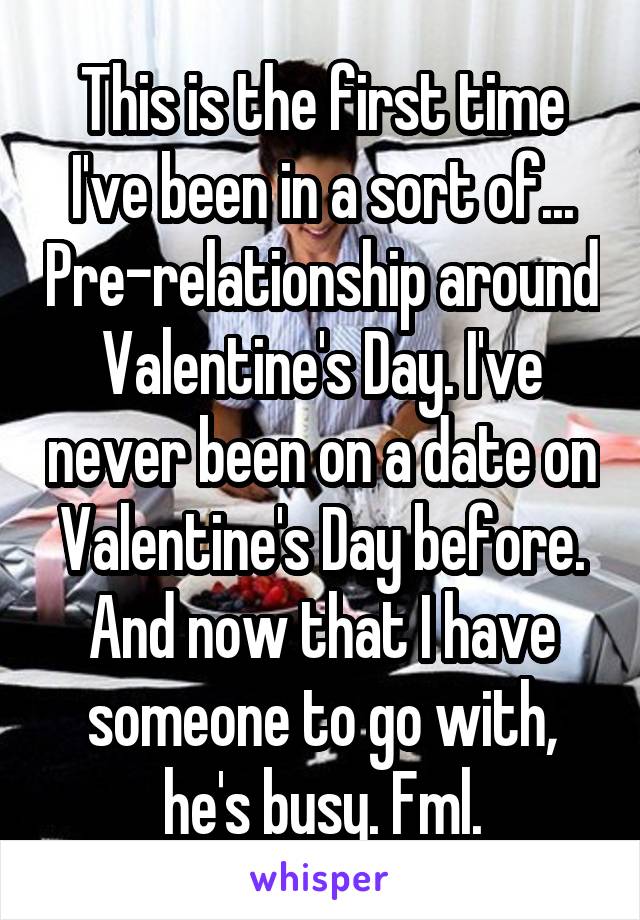 This is the first time I've been in a sort of... Pre-relationship around Valentine's Day. I've never been on a date on Valentine's Day before. And now that I have someone to go with, he's busy. Fml.