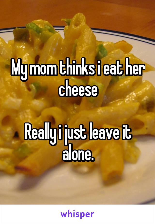 My mom thinks i eat her cheese

Really i just leave it alone.
