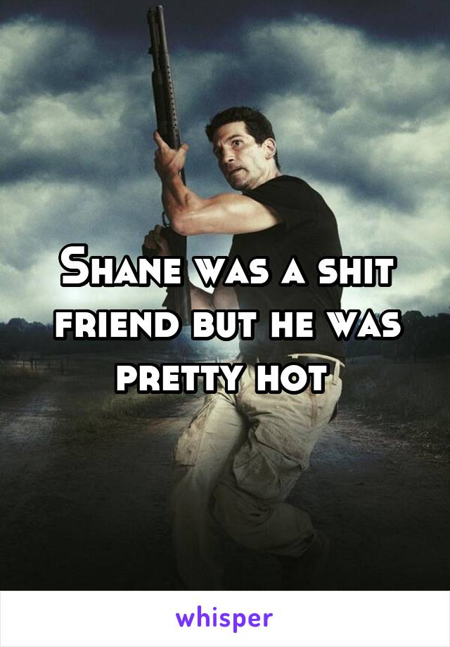 Shane was a shit friend but he was pretty hot 