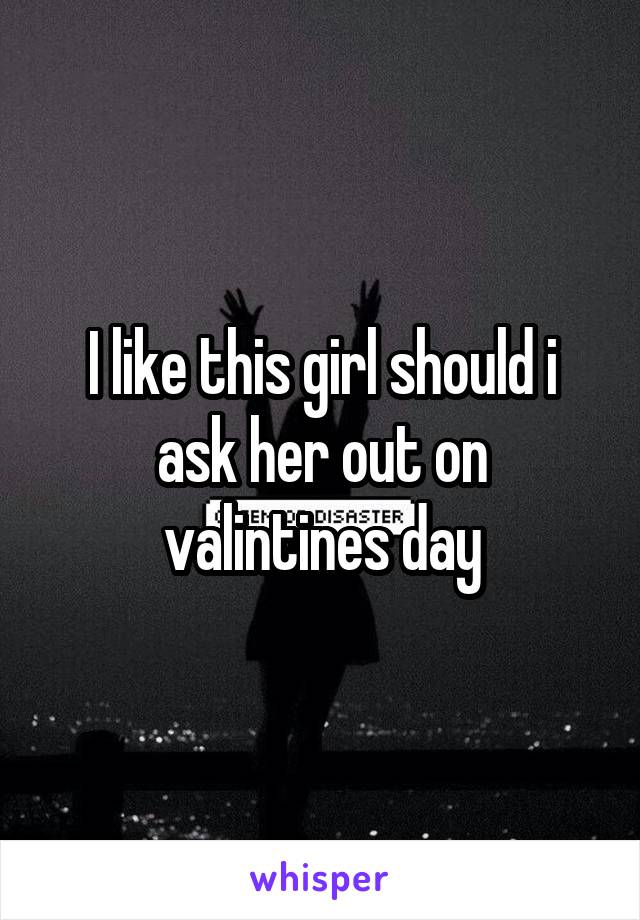 I like this girl should i ask her out on valintines day