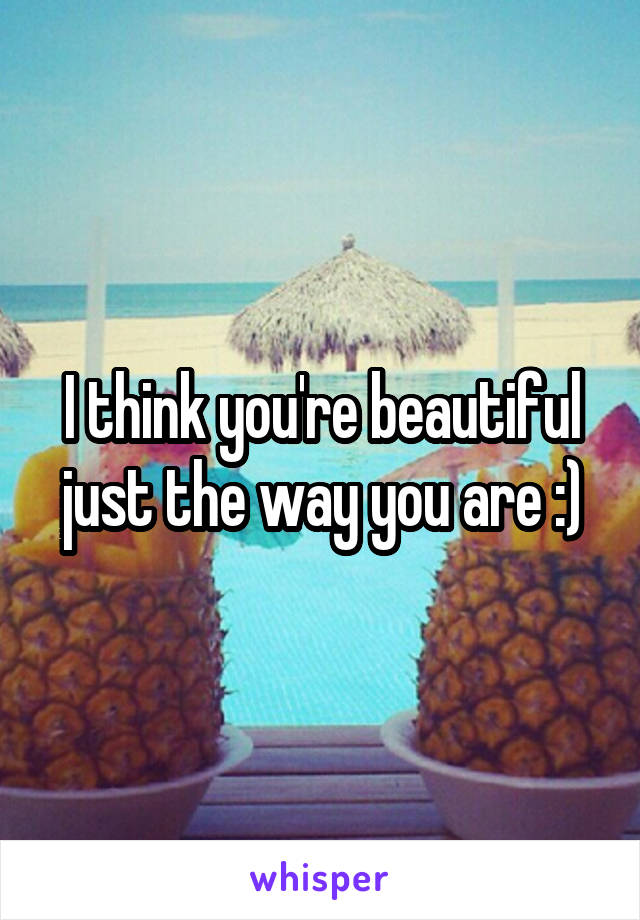 I think you're beautiful just the way you are :)