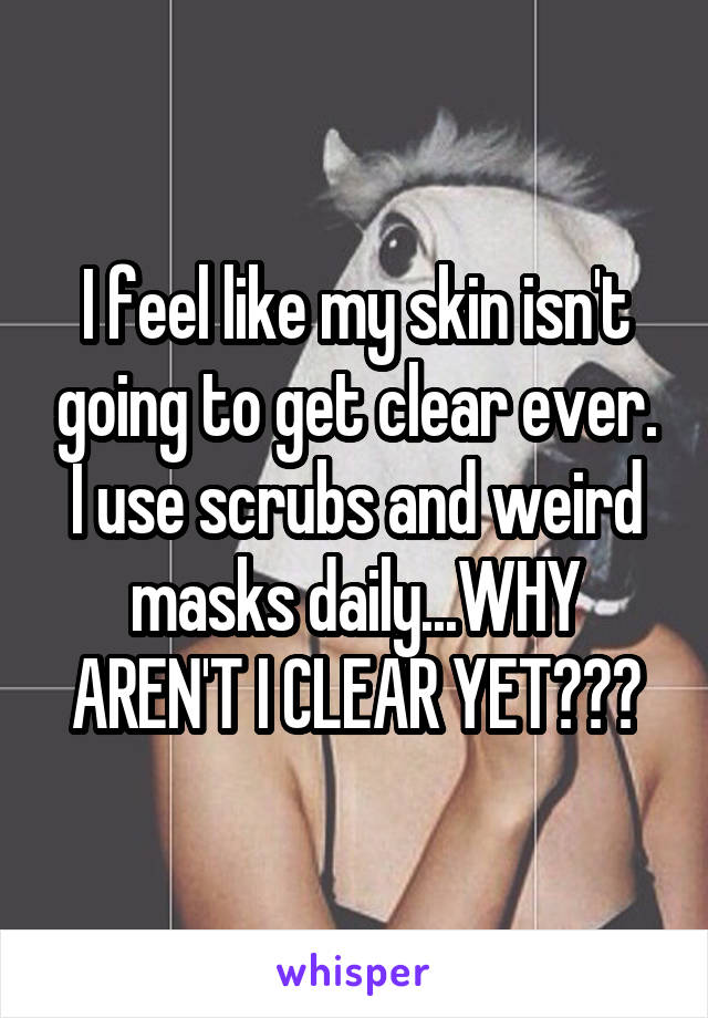I feel like my skin isn't going to get clear ever. I use scrubs and weird masks daily...WHY AREN'T I CLEAR YET???