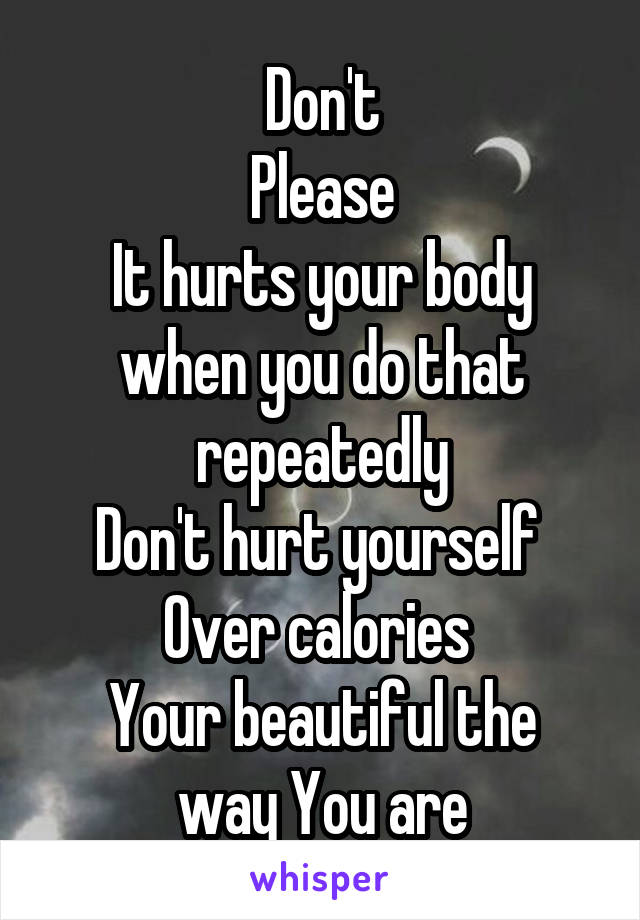 Don't
Please
It hurts your body when you do that repeatedly
Don't hurt yourself 
Over calories 
Your beautiful the way You are