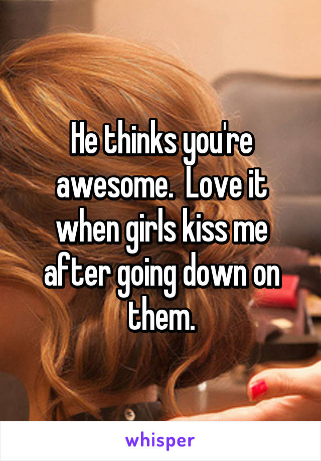 He thinks you're awesome.  Love it when girls kiss me after going down on them.
