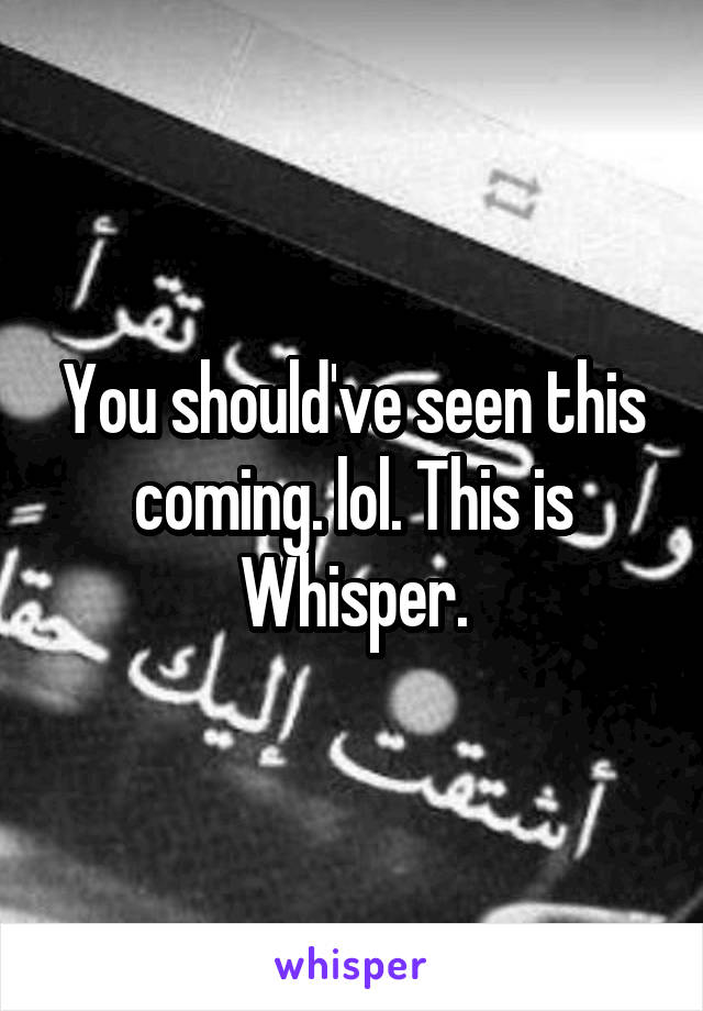 You should've seen this coming. lol. This is Whisper.