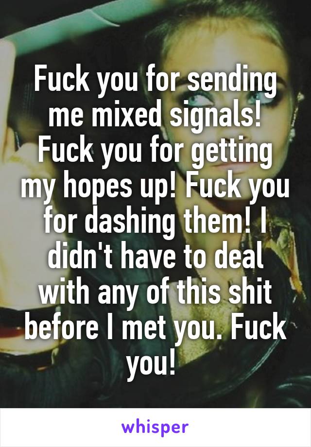 Fuck you for sending me mixed signals! Fuck you for getting my hopes up! Fuck you for dashing them! I didn't have to deal with any of this shit before I met you. Fuck you! 