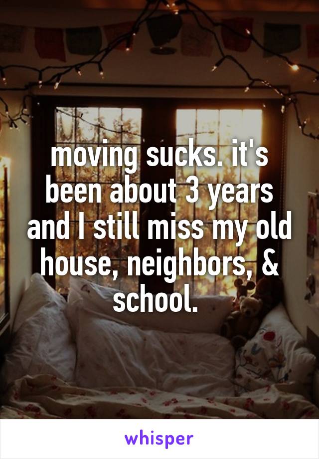 moving sucks. it's been about 3 years and I still miss my old house, neighbors, & school. 