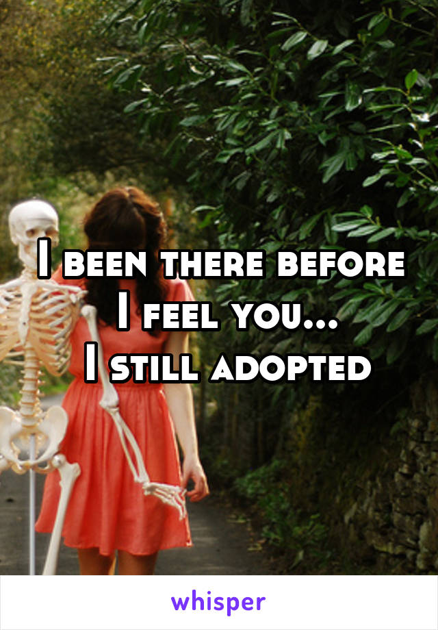 I been there before
 I feel you...
  I still adopted 