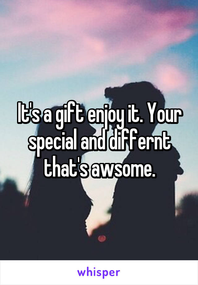 It's a gift enjoy it. Your special and differnt that's awsome.