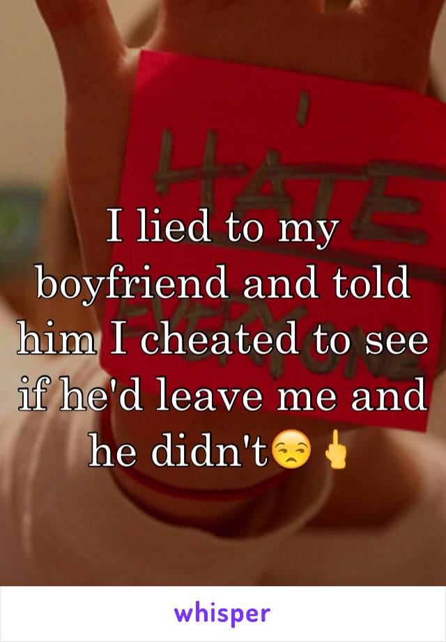 I lied to my boyfriend and told him I cheated to see if he'd leave me and he didn't😒🖕