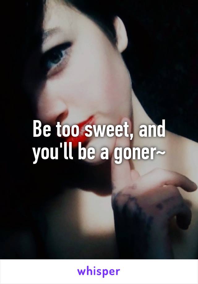 Be too sweet, and you'll be a goner~