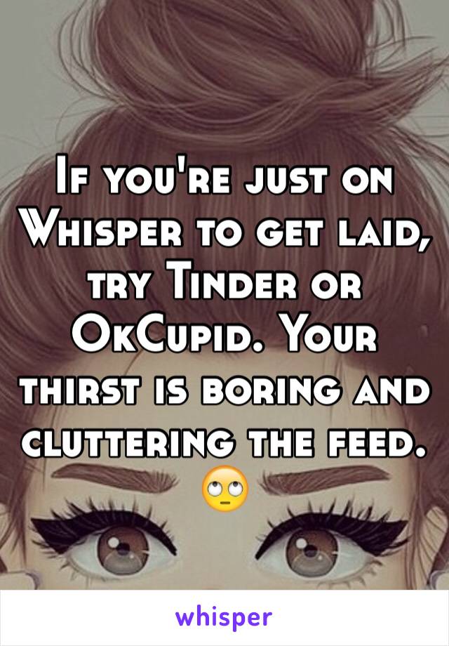 If you're just on Whisper to get laid, try Tinder or OkCupid. Your thirst is boring and cluttering the feed.
🙄