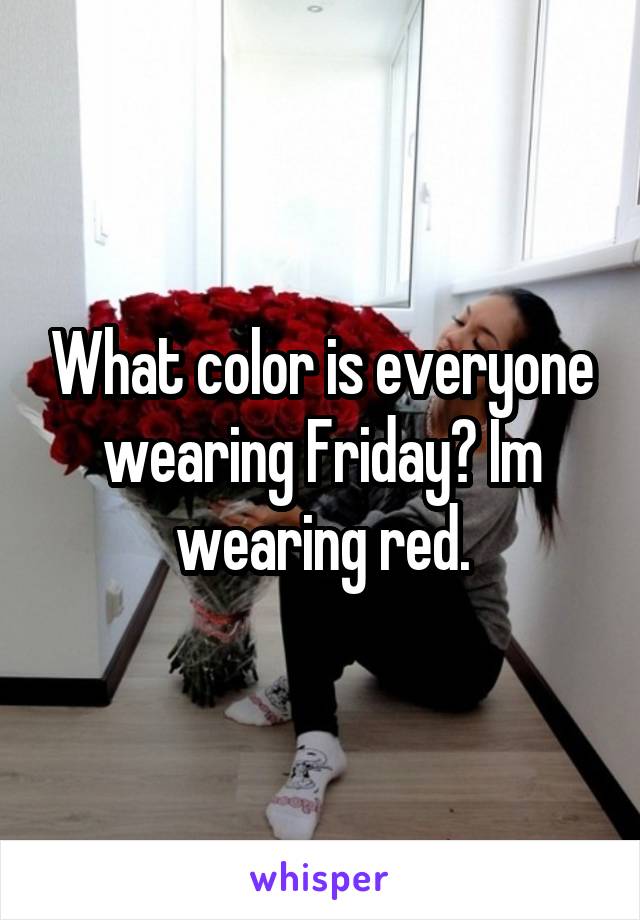What color is everyone wearing Friday? Im wearing red.