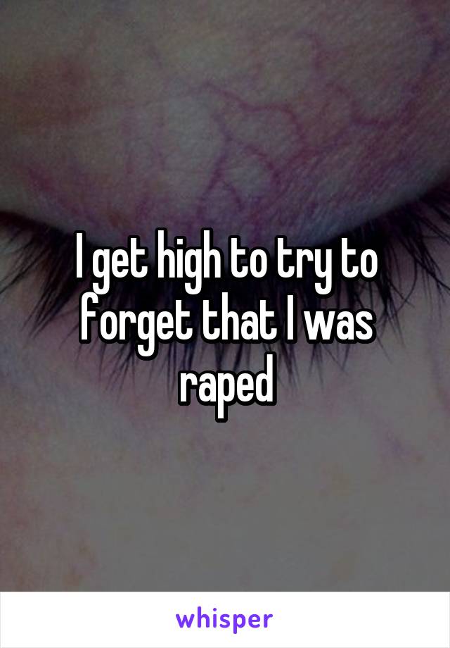 I get high to try to forget that I was raped