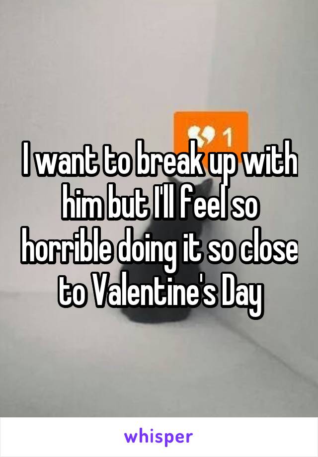 I want to break up with him but I'll feel so horrible doing it so close to Valentine's Day