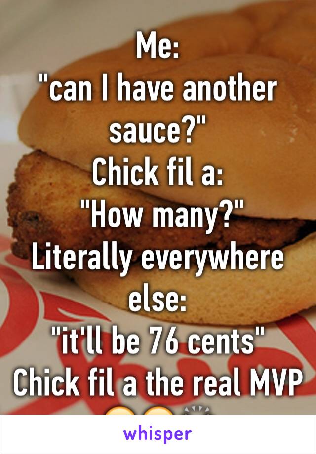 Me: 
"can I have another sauce?"
Chick fil a:
 "How many?"
Literally everywhere else: 
"it'll be 76 cents"
Chick fil a the real MVP 😂😭🙌🏾