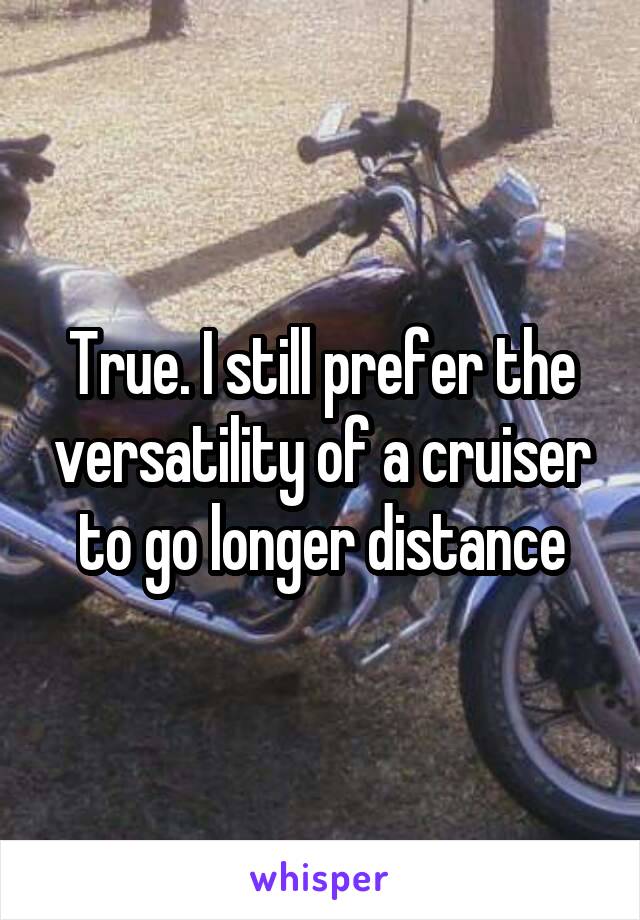 True. I still prefer the versatility of a cruiser to go longer distance