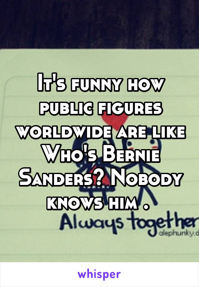 It's funny how public figures worldwide are like Who's Bernie Sanders? Nobody knows him . 