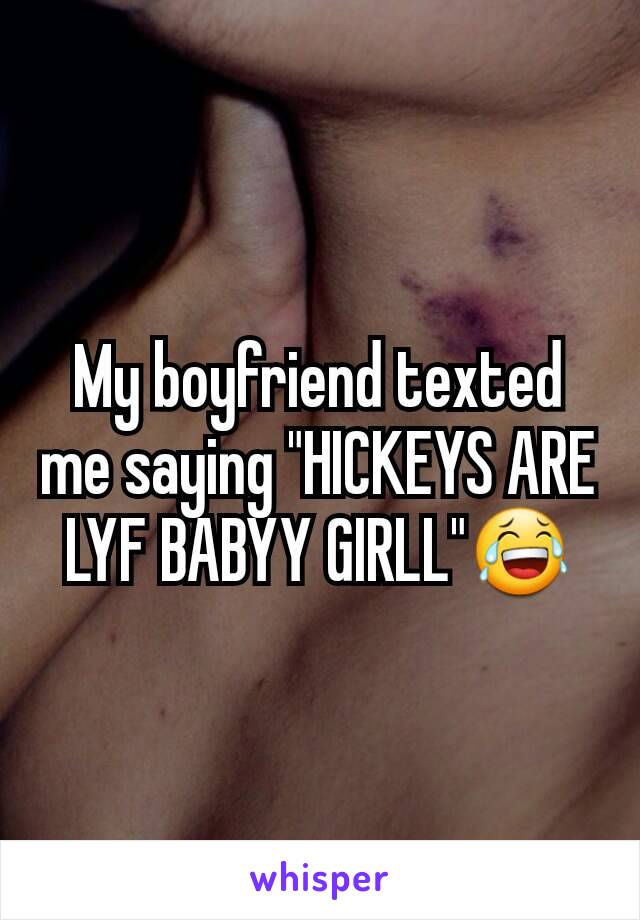 My boyfriend texted me saying "HICKEYS ARE LYF BABYY GIRLL"😂