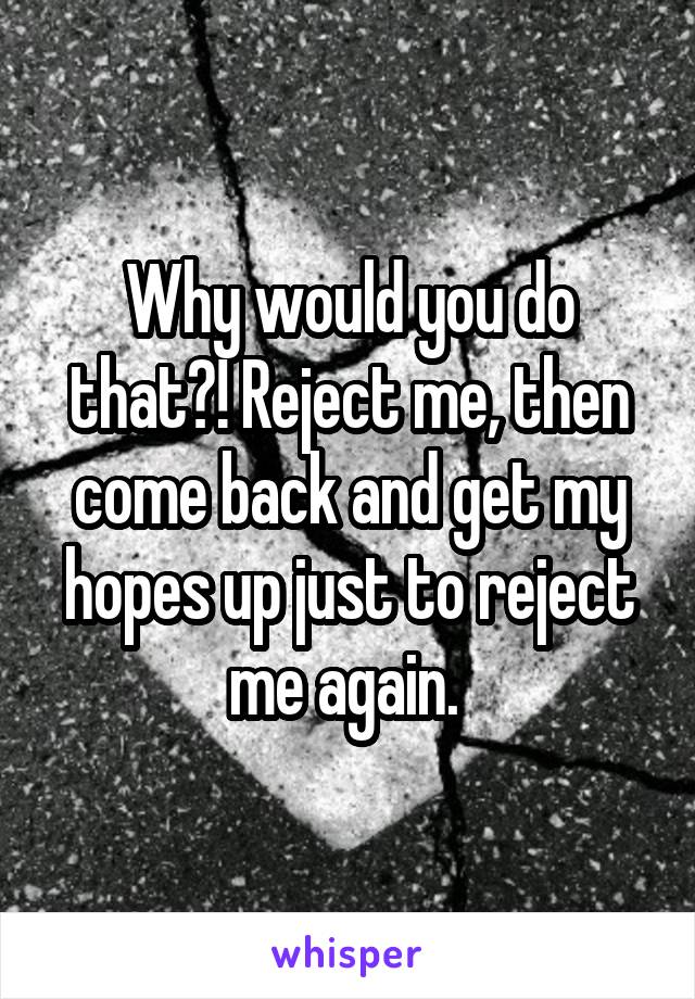 Why would you do that?! Reject me, then come back and get my hopes up just to reject me again. 
