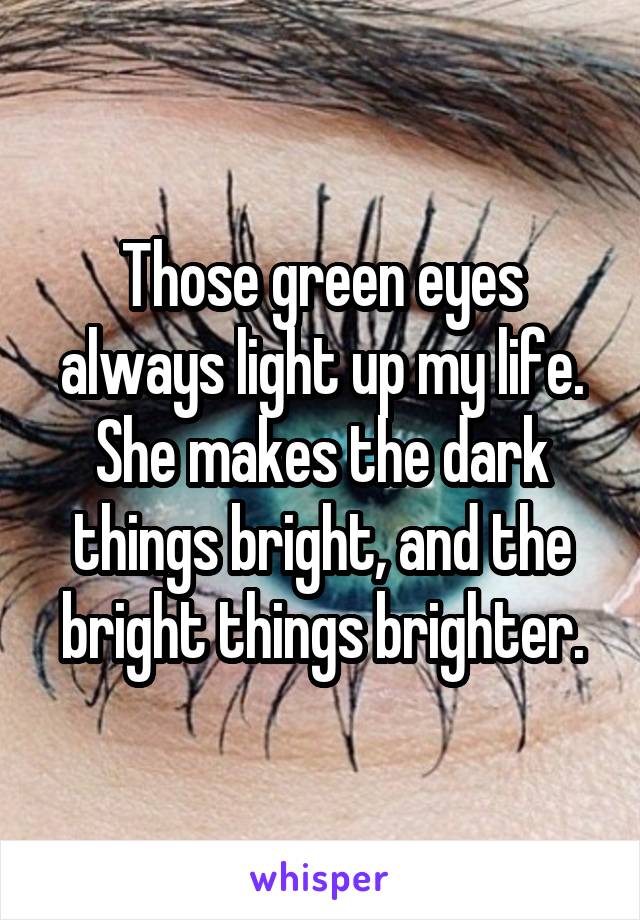 Those green eyes always light up my life. She makes the dark things bright, and the bright things brighter.
