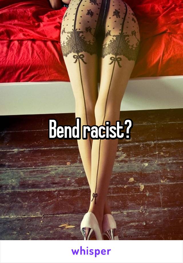 Bend racist? 