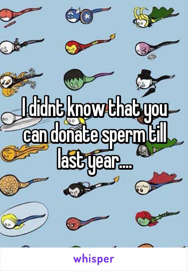I didnt know that you can donate sperm till last year....