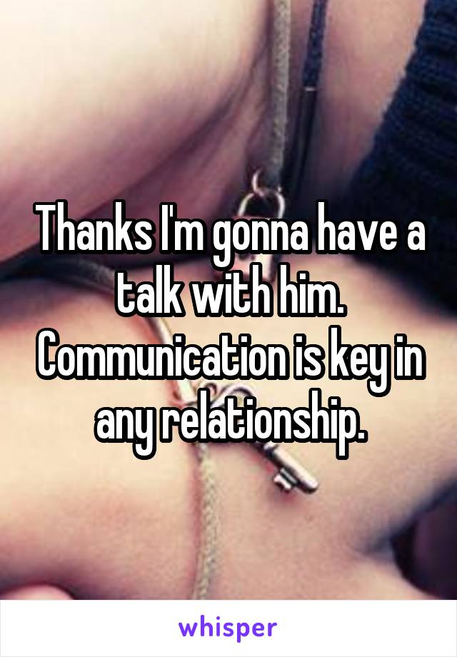 Thanks I'm gonna have a talk with him. Communication is key in any relationship.