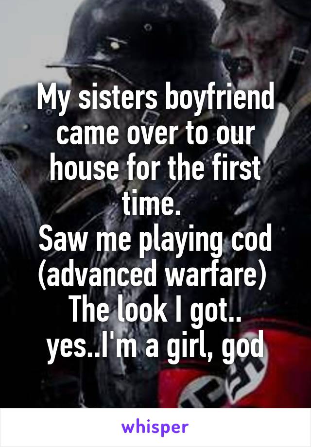 My sisters boyfriend came over to our house for the first time. 
Saw me playing cod (advanced warfare) 
The look I got..
yes..I'm a girl, god