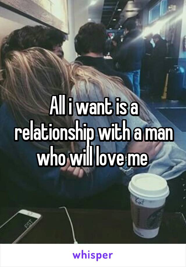 All i want is a relationship with a man who will love me 