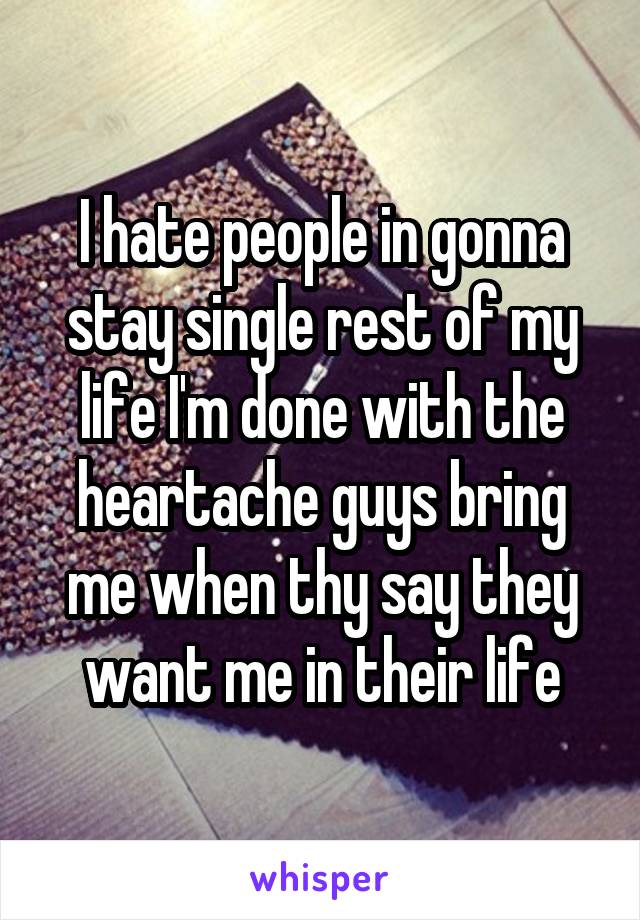 I hate people in gonna stay single rest of my life I'm done with the heartache guys bring me when thy say they want me in their life